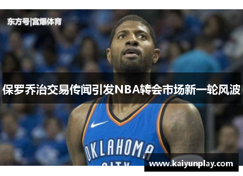 保罗乔治交易传闻引发NBA转会市场新一轮风波