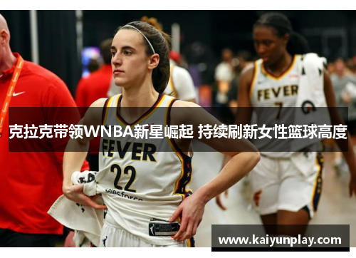 克拉克带领WNBA新星崛起 持续刷新女性篮球高度