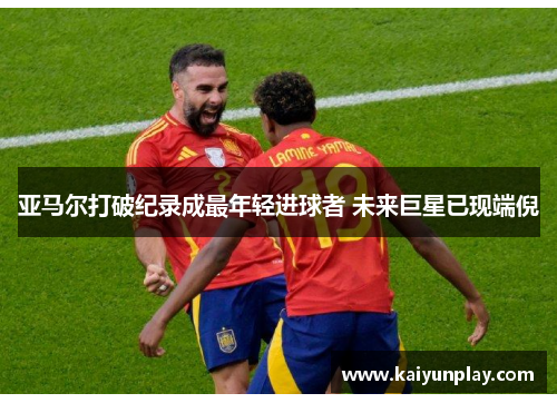 亚马尔打破纪录成最年轻进球者 未来巨星已现端倪