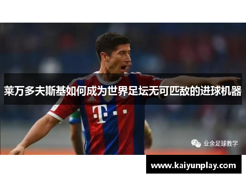 莱万多夫斯基如何成为世界足坛无可匹敌的进球机器