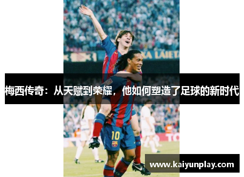 梅西传奇：从天赋到荣耀，他如何塑造了足球的新时代