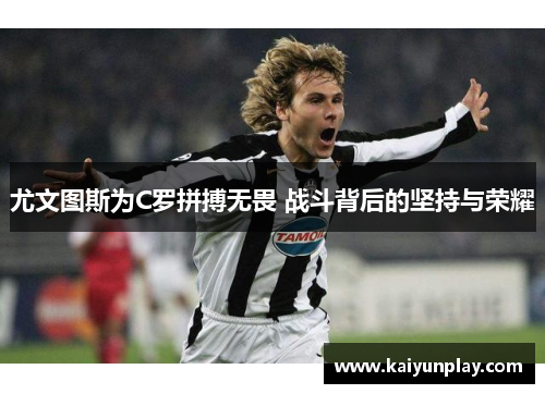 尤文图斯为C罗拼搏无畏 战斗背后的坚持与荣耀