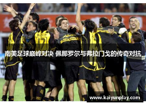 南美足球巅峰对决 佩那罗尔与弗拉门戈的传奇对抗