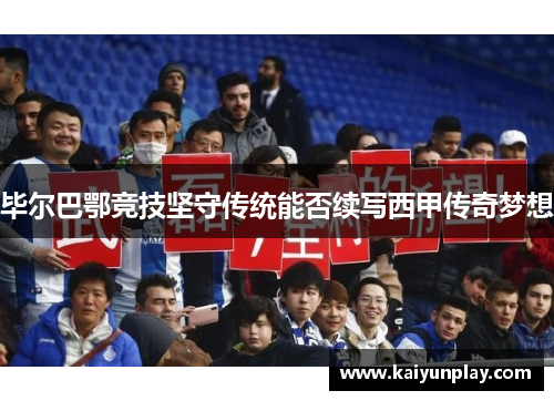 毕尔巴鄂竞技坚守传统能否续写西甲传奇梦想